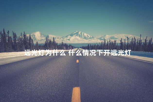 远光灯为什么 什么情况下开远光灯